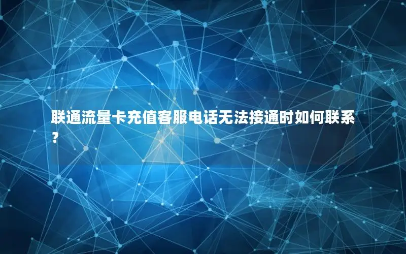 联通流量卡充值客服电话无法接通时如何联系？