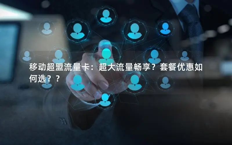 移动超盟流量卡：超大流量畅享？套餐优惠如何选？？