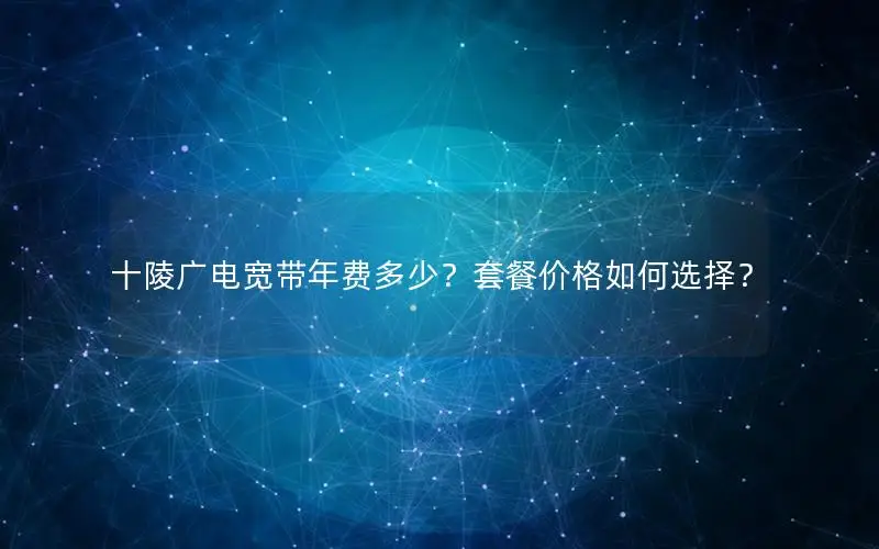 十陵广电宽带年费多少？套餐价格如何选择？