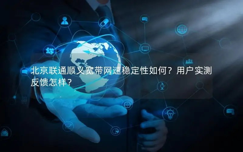 北京联通顺义宽带网速稳定性如何？用户实测反馈怎样？