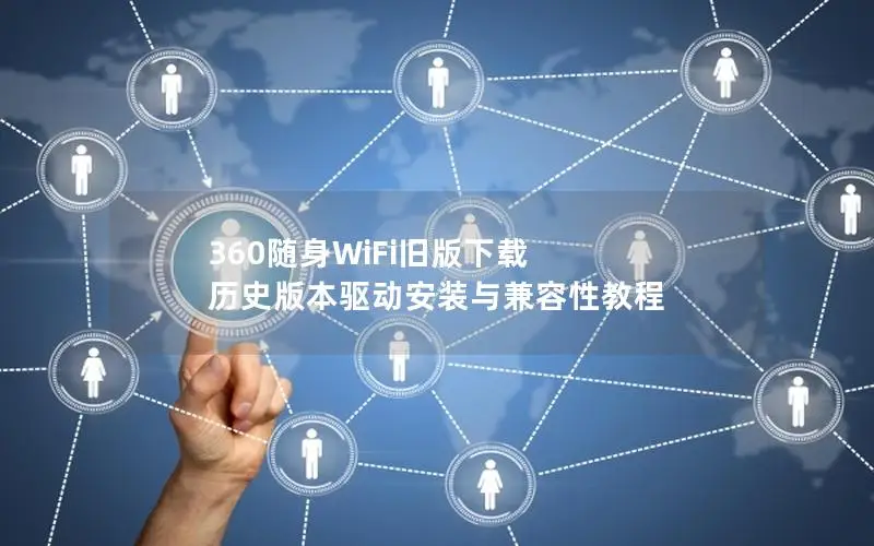 360随身WiFi旧版下载 历史版本驱动安装与兼容性教程