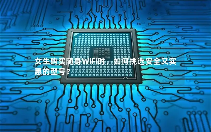 女生购买随身WiFi时，如何挑选安全又实惠的型号？