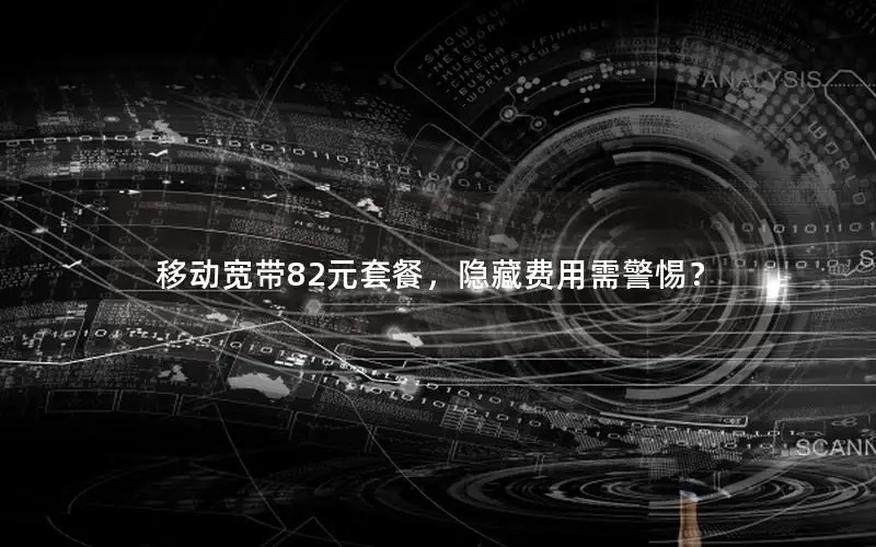 移动宽带82元套餐，隐藏费用需警惕？