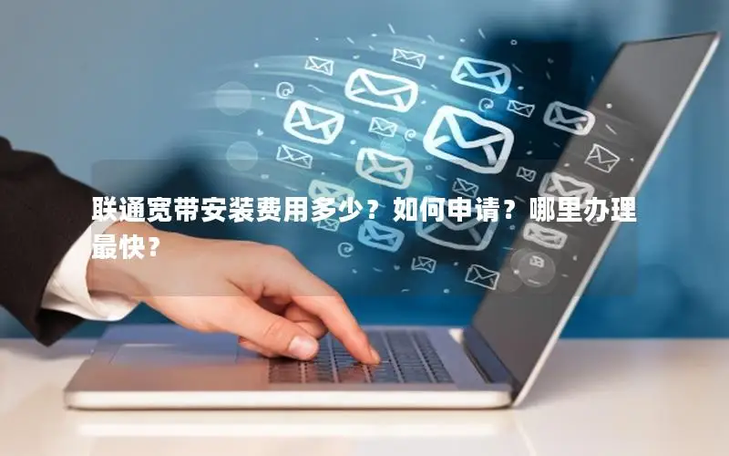 联通宽带安装费用多少？如何申请？哪里办理最快？