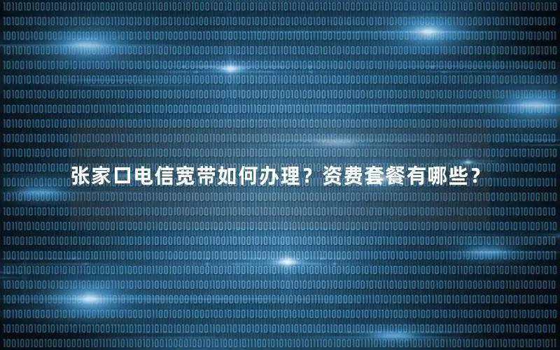张家口电信宽带如何办理？资费套餐有哪些？
