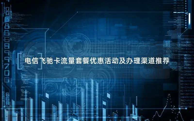 电信飞驰卡流量套餐优惠活动及办理渠道推荐