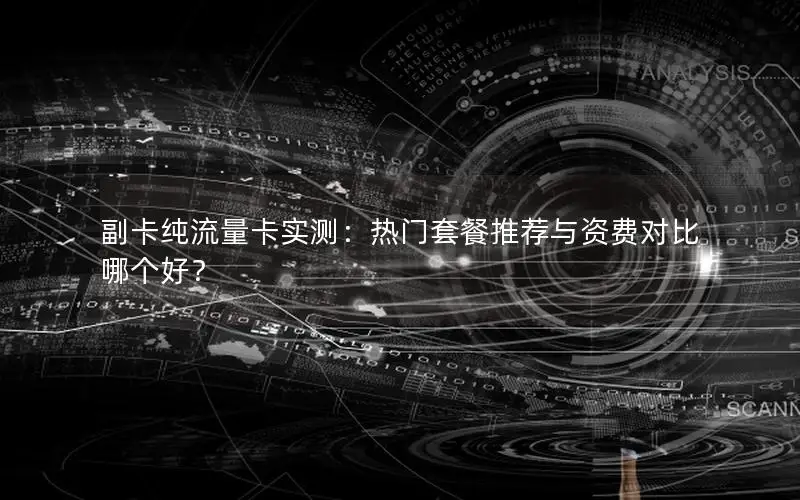 副卡纯流量卡实测：热门套餐推荐与资费对比哪个好？