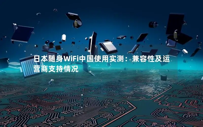 日本随身WiFi中国使用实测：兼容性及运营商支持情况