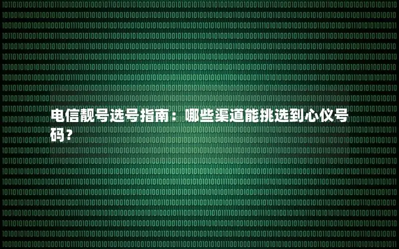 电信靓号选号指南：哪些渠道能挑选到心仪号码？