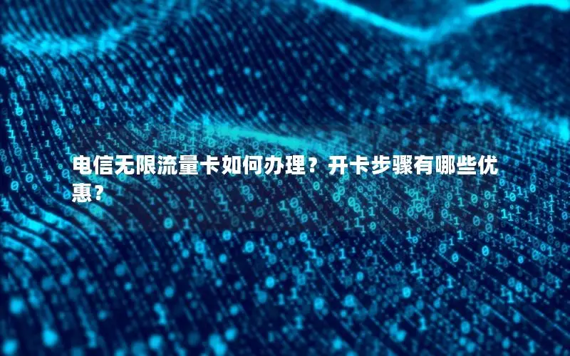 电信无限流量卡如何办理？开卡步骤有哪些优惠？
