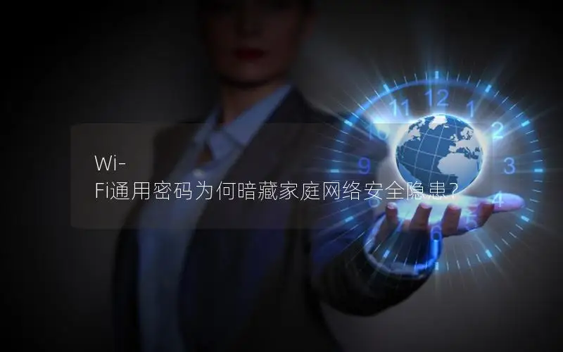 Wi-Fi通用密码为何暗藏家庭网络安全隐患？