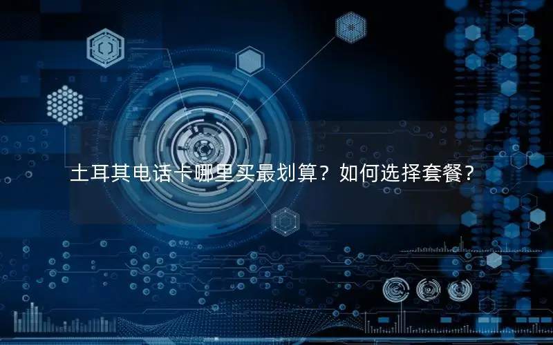 土耳其电话卡哪里买最划算？如何选择套餐？