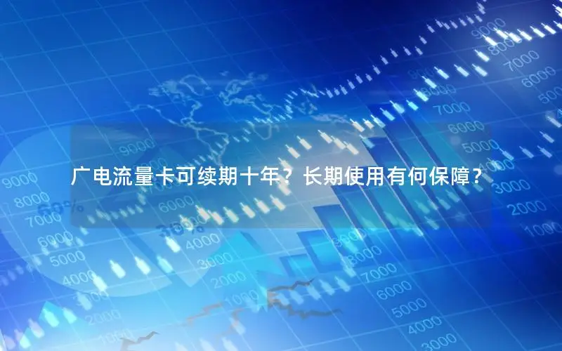 广电流量卡可续期十年？长期使用有何保障？