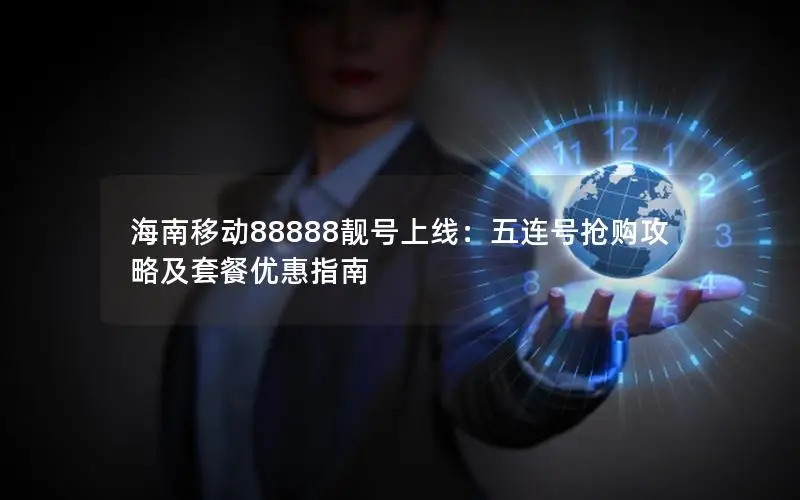 海南移动88888靓号上线：五连号抢购攻略及套餐优惠指南