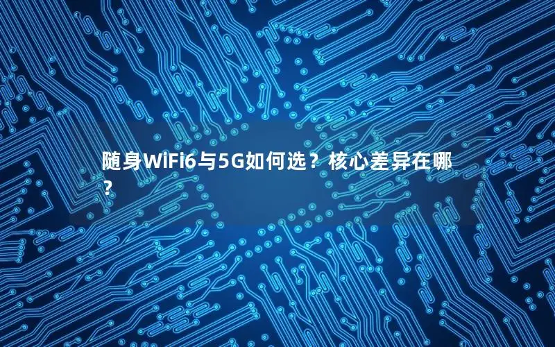 随身WiFi6与5G如何选？核心差异在哪？