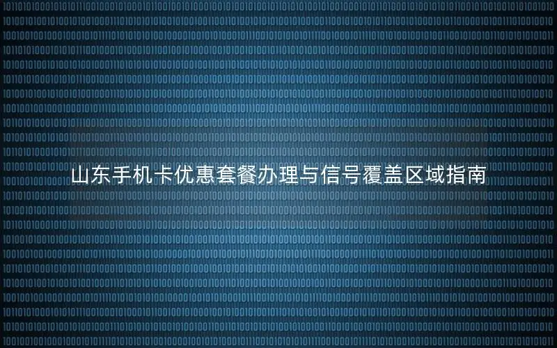 山东手机卡优惠套餐办理与信号覆盖区域指南