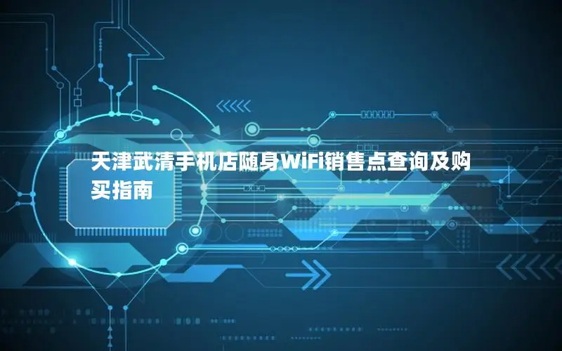 天津武清手机店随身WiFi销售点查询及购买指南
