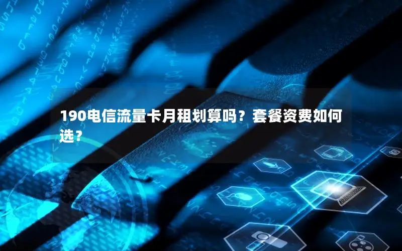 190电信流量卡月租划算吗？套餐资费如何选？