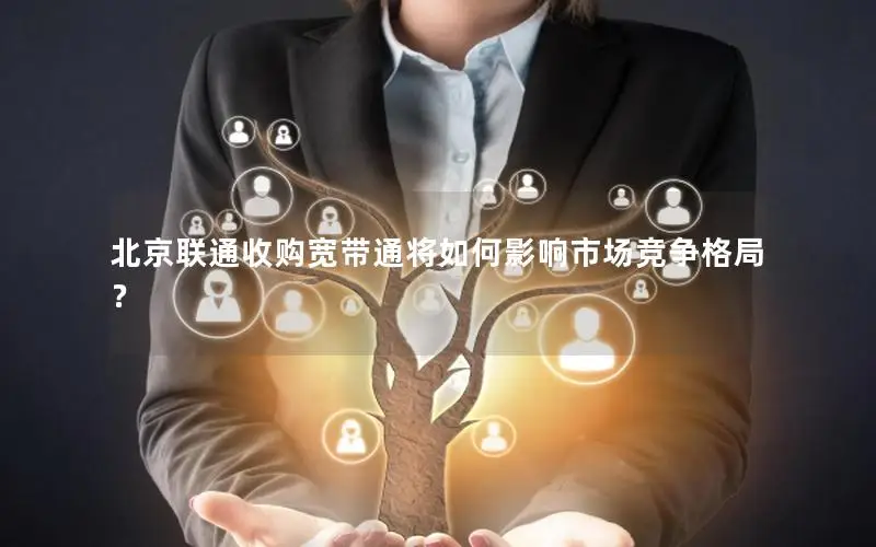 北京联通收购宽带通将如何影响市场竞争格局？