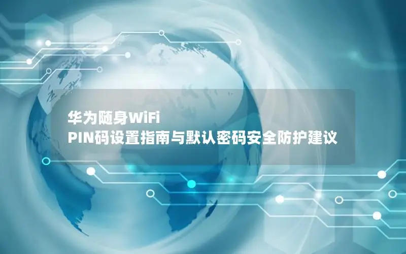 华为随身WiFi PIN码设置指南与默认密码安全防护建议