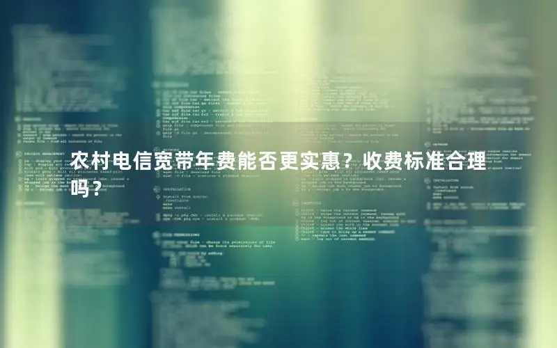 农村电信宽带年费能否更实惠？收费标准合理吗？