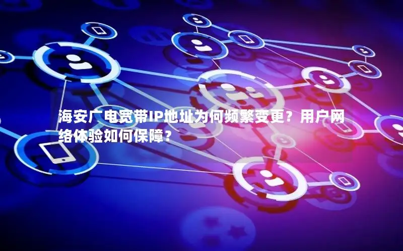 海安广电宽带IP地址为何频繁变更？用户网络体验如何保障？