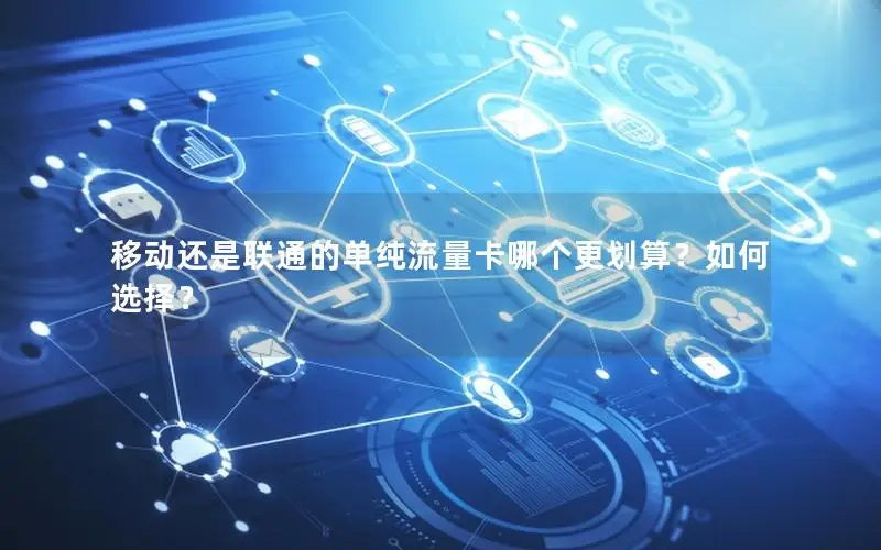 移动还是联通的单纯流量卡哪个更划算？如何选择？