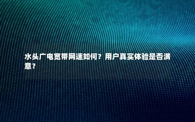 水头广电宽带网速如何？用户真实体验是否满意？