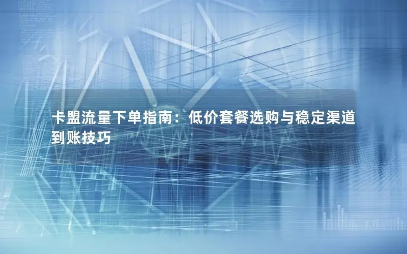 卡盟流量下单指南：低价套餐选购与稳定渠道到账技巧