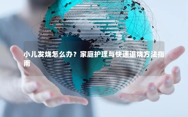小儿发烧怎么办？家庭护理与快速退烧方法指南