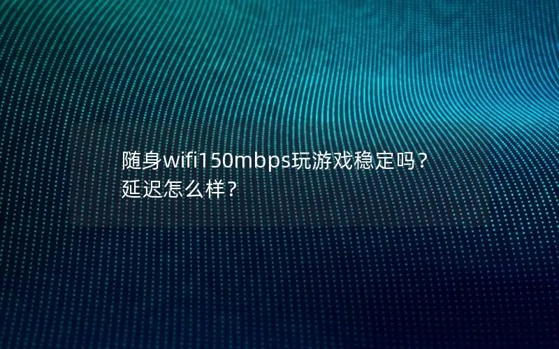 随身wifi150mbps玩游戏稳定吗？延迟怎么样？
