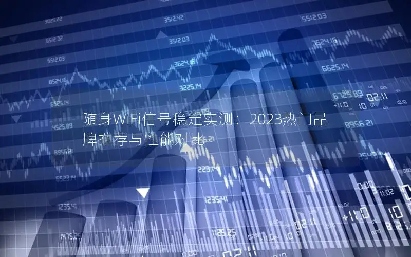 随身WiFi信号稳定实测：2023热门品牌推荐与性能对比