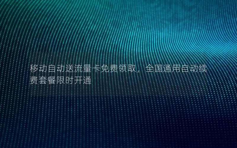 移动自动送流量卡免费领取，全国通用自动续费套餐限时开通