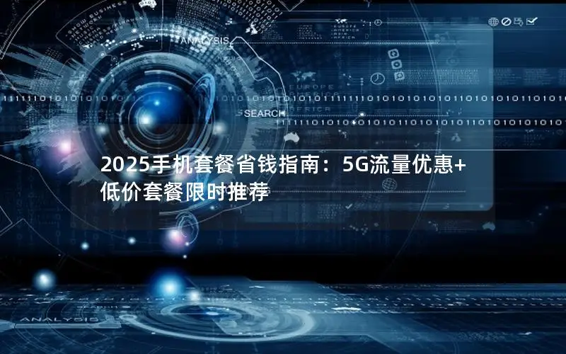 2025手机套餐省钱指南：5G流量优惠+低价套餐限时推荐