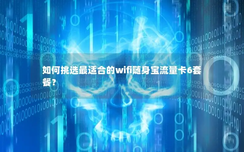 如何挑选最适合的wifi随身宝流量卡6套餐？