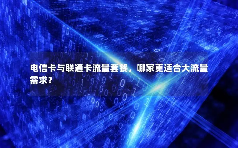 电信卡与联通卡流量套餐，哪家更适合大流量需求？