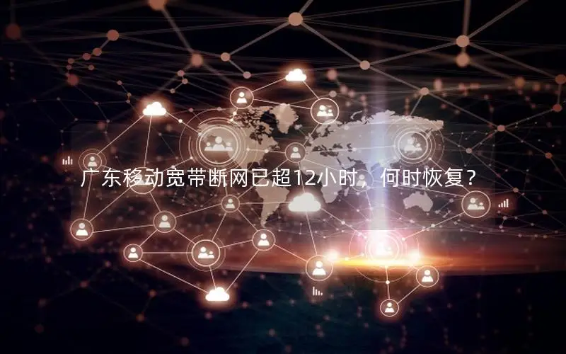 广东移动宽带断网已超12小时，何时恢复？