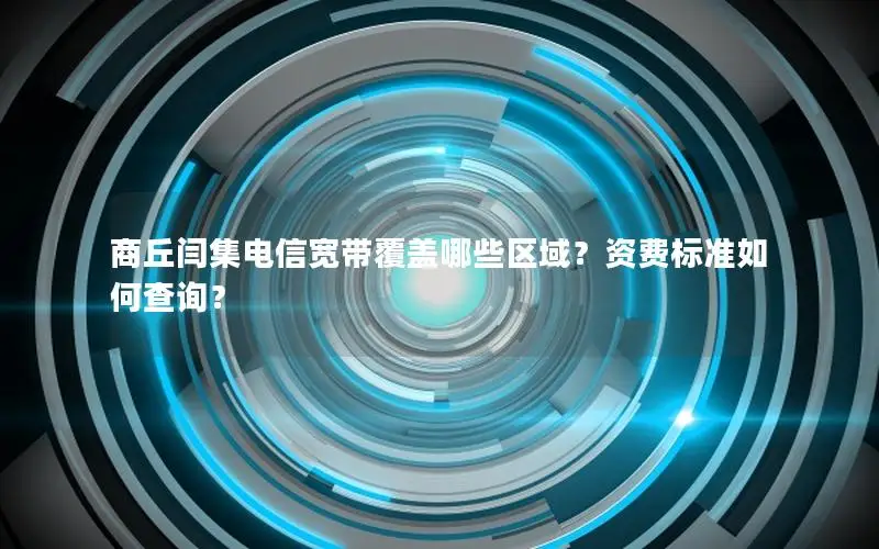 商丘闫集电信宽带覆盖哪些区域？资费标准如何查询？