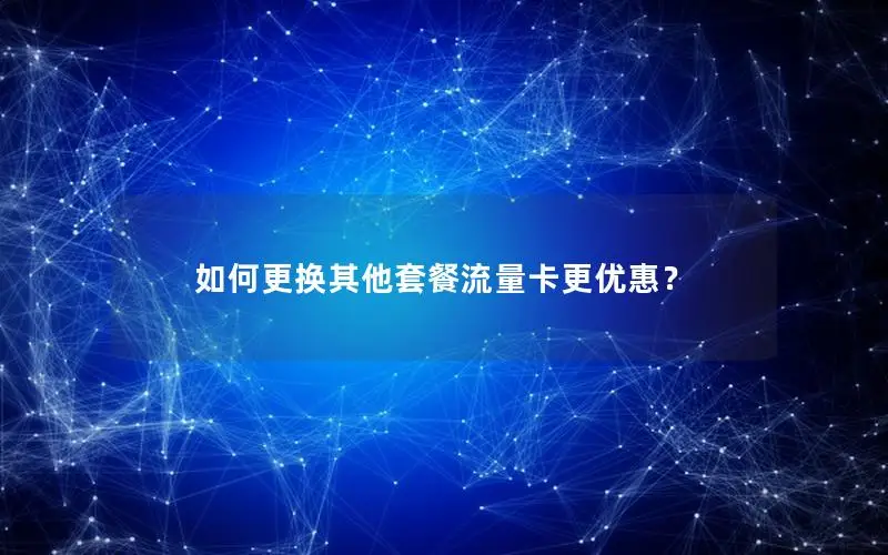 如何更换其他套餐流量卡更优惠？