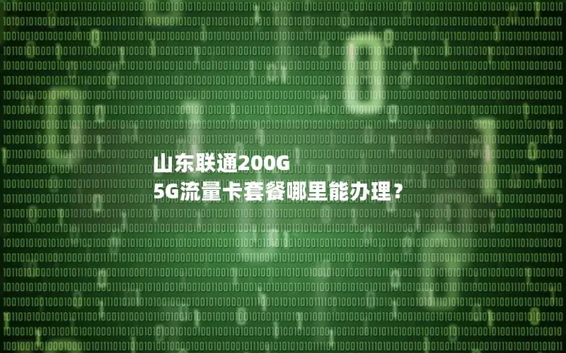 山东联通200G 5G流量卡套餐哪里能办理？