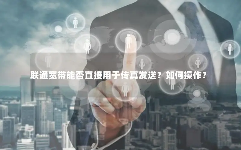 联通宽带能否直接用于传真发送？如何操作？