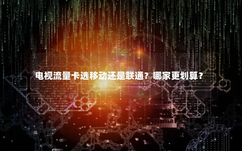 电视流量卡选移动还是联通？哪家更划算？