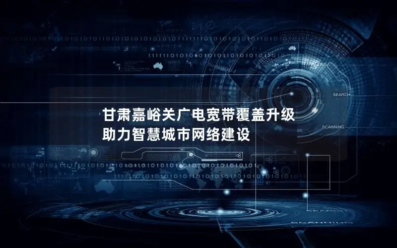 甘肃嘉峪关广电宽带覆盖升级 助力智慧城市网络建设