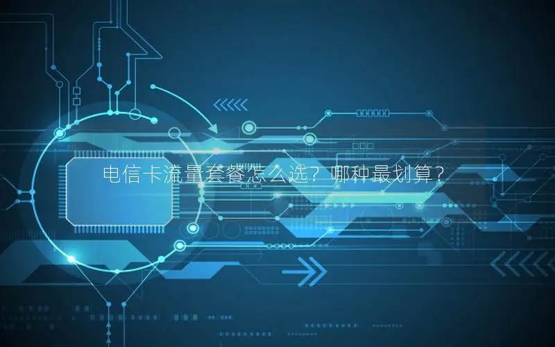 电信卡流量套餐怎么选？哪种最划算？