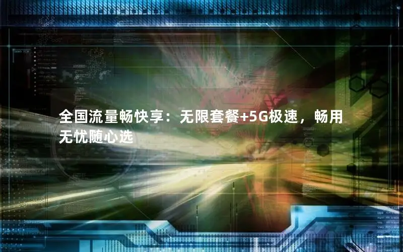 全国流量畅快享：无限套餐+5G极速，畅用无忧随心选