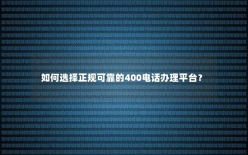 如何选择正规可靠的400电话办理平台？