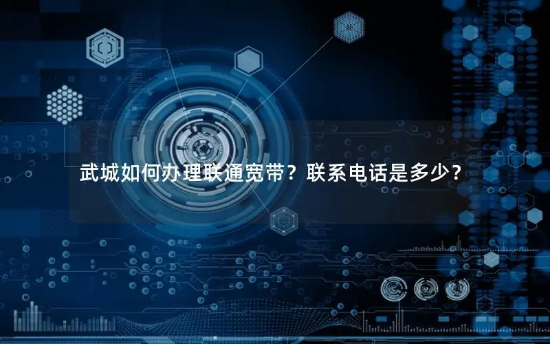 武城如何办理联通宽带？联系电话是多少？
