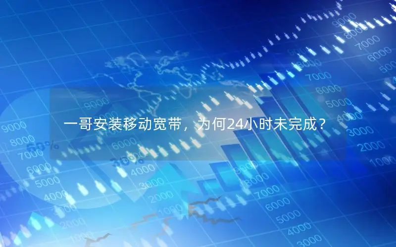 一哥安装移动宽带，为何24小时未完成？