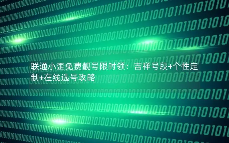 联通小歪免费靓号限时领：吉祥号段+个性定制+在线选号攻略