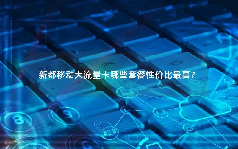 新都移动大流量卡哪些套餐性价比最高？